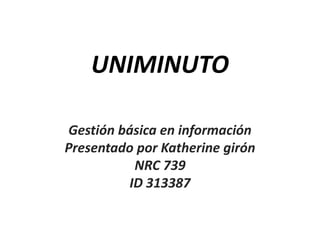 UNIMINUTO

Gestión básica en información
Presentado por Katherine girón
          NRC 739
         ID 313387
 
