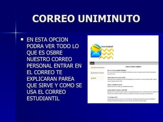 CORREO UNIMINUTO EN ESTA OPCION PODRA VER TODO LO QUE ES OSBRE NUESTRO CORREO PERSONAL ENTRAR EN EL CORREO TE EXPLICARAN PAREA QUE SIRVE Y COMO SE USA EL CORREO ESTUDIANTIL 