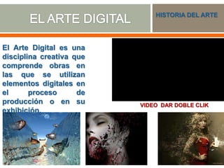El Arte Digital es una
disciplina creativa que
comprende obras en
las que se utilizan
elementos digitales en
el proceso de
producción o en su
exhibición.
HISTORIA DEL ARTE
VIDEO DAR DOBLE CLIK
 