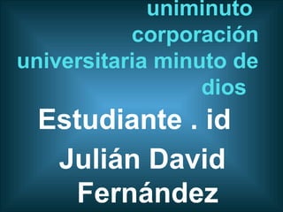 uniminuto
           corporación
universitaria minuto de
                  dios
  Estudiante . id
   Julián David
    Fernández
 