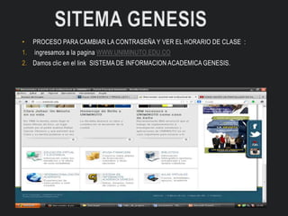 • PROCESO PARA CAMBIAR LA CONTRASEÑA Y VER EL HORARIO DE CLASE :
1. ingresamos a la pagina WWW.UNIMINUTO.EDU.CO
2. Damos clic en el link SISTEMA DE INFORMACION ACADEMICA GENESIS.
 