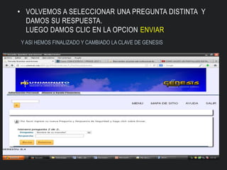 • VOLVEMOS A SELECCIONAR UNA PREGUNTA DISTINTA Y
DAMOS SU RESPUESTA.
LUEGO DAMOS CLIC EN LA OPCION ENVIAR
Y ASI HEMOS FINALIZADO Y CAMBIADO LA CLAVE DE GENESIS
 