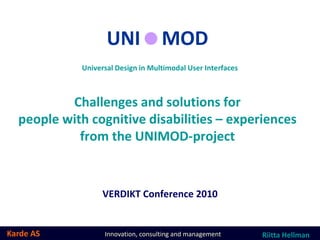 UNIMOD
            Universal Design in Multimodal User Interfaces



          Challenges and solutions for
  people with cognitive disabilities – experiences
            from the UNIMOD-project


                  VERDIKT Conference 2010


Karde AS          Innovation, consulting and management      Riitta Hellman
 