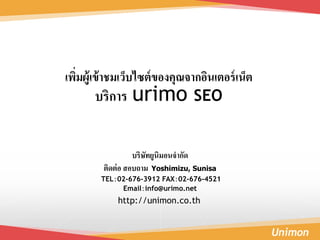 Unimon
บริษัทยูนิมอนจากัด
ติดต่อ สอบถาม Yoshimizu, Sunisa
TEL：02-676-3912 FAX：02-676-4521
Email：info@urimo.net
http://unimon.co.th
เพิ่มผู้เข้าชมเว็บไซต์ของคุณจากอินเตอร์เน็ต
บริการ urimo SEO
 