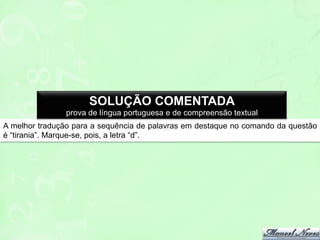 SOLUÇÃO COMENTADA
prova de língua portuguesa e de compreensão textual
A melhor tradução para a sequência de palavras em destaque no comando da questão
é “tirania”. Marque-se, pois, a letra “d”.

 