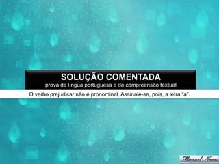 SOLUÇÃO COMENTADA
prova de língua portuguesa e de compreensão textual
O verbo prejudicar não é pronominal. Assinale-se, pois, a letra “a”.

 