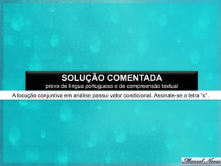 SOLUÇÃO COMENTADA
prova de língua portuguesa e de compreensão textual
A locução conjuntiva em análise possui valor condicional. Assinale-se a letra “c”.

 