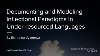 Documenting and Modeling
Inﬂectional Paradigms in
Under-resourced Languages
By Ekaterina Vylomova
evylomova@gmail.com
Cardamom Seminar Series
Feb, 1 2022
 