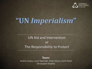 “UN Imperialism” UN Aid and Intervention  or The Responsibility to Protect Team:   Andrei Cazacu, JurajToporcak, AndraGrecu, Sorin Pavel Christopher Bradley 