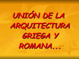 UNIÓN DE LA ARQUITECTURA GRIEGA Y ROMANA... 
