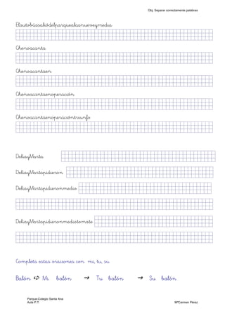 Elautobússaliódelparquealasnueveymedia
jjjjjjjjjjjjjjjkkllllllllffffffffffffffffffffffjjjjj)
Chenoacanta
jjjjjjjjjjjjjjjkkllllllllffffffffffffffffffffffjjjjj)
Chenoacantaen
jjjjjjjjjjjjjjjkkllllllllffffffffffffffffffffffjjjjj)
Chenoacantaenoperación
jjjjjjjjjjjjjjjkkllllllllffffffffffffffffffffffjjjjj)
Chenoacantaenoperacióntriunfo
jjjjjjjjjjjjjjjkkllllllllffffffffffffffffffffffjjjjj)
DeliayMarta jjjjjjjjjjjjjjjkkkkkkklllllllljjjjj)
DeliayMartapidieron jjjjjjjjjjjjjjjkklllllllllllllllljjjjj)
DeliayMartapidieronmedio jjjjjjjjjjjjjjjkklllnnllllljjjjj)
jjjjjjjjjjjjjjjkklllllllljjkkkkkkknkkkjjj)
DeliayMartapidieronmediotomate jjjjjjjjjjjjjjjkklllllllljjjjj)
jjjjjjjjjjjjjjjkklllllllljjjjjjjjjjjjjjjjjjjjjjjjjjj)
Completa estas oraciones con mi, tu, su
Balón Mi balón Tu balón Su balón
Obj. Separar correctamente palabras
Parque-Colegio Santa Ana
Aula P.T. MªCarmen Pérez
 