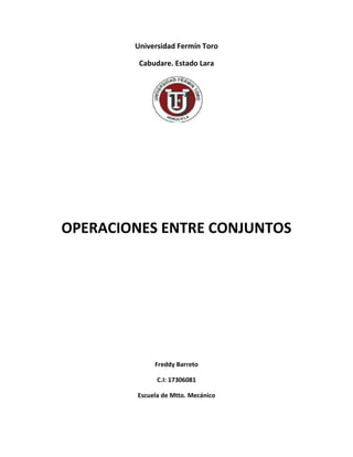 Universidad Fermín Toro

         Cabudare. Estado Lara




OPERACIONES ENTRE CONJUNTOS




             Freddy Barreto

              C.I: 17306081

        Escuela de Mtto. Mecánico
 