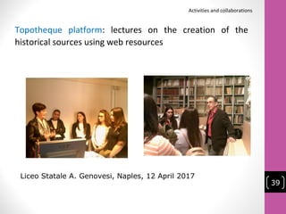 Liceo Statale A. Genovesi, Naples, 12 April 2017
Topotheque platform: lectures on the creation of the
historical sources using web resources
Activities and collaborations
39
 