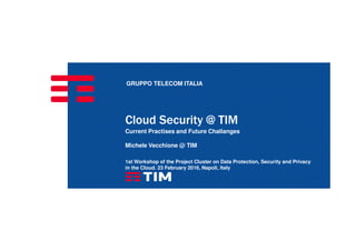 GRUPPO TELECOM ITALIA
Cloud Security @ TIM
Current Practises and Future Challanges
Michele Vecchione @ TIM
1st Workshop of the Project Cluster on Data Protection, Security and Privacy
in the Cloud. 23 February 2016, Napoli, Italy
 