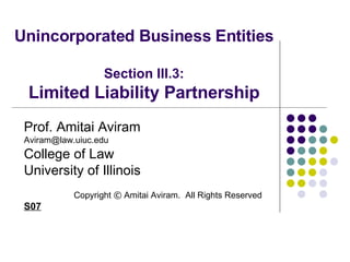 Unincorporated Business Entities Section III.3: Limited Liability Partnership Prof. Amitai Aviram [email_address] College of Law University of Illinois Copyright  ©  Amitai Aviram.  All Rights Reserved S07 
