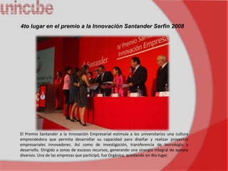 4to lugar en el premio a la Innovación Santander Serfin 2008




El Premio Santander a la Innovación Empresarial estimula a los universitarios una cultura
emprendedora que permita desarrollar su capacidad para diseñar y realizar proyectos
empresariales innovadores. Así como de investigación, transferencia de tecnología y
desarrollo. Dirigido a zonas de escasos recursos, generando una sinergia integral de apoyos
diversos. Una de las empresas que participó, fue Orgánica, quedando en 4to lugar.
 