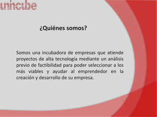 ¿Quiénes somos?


Somos una incubadora de empresas que atiende
proyectos de alta tecnología mediante un análisis
previo de factibilidad para poder seleccionar a los
más viables y ayudar al emprendedor en la
creación y desarrollo de su empresa.
 