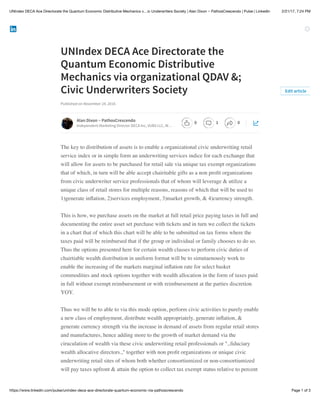 2/21/17, 7:24 PMUNIndex DECA Ace Directorate the Quantum Economic Distributive Mechanics v…ic Underwriters Society | Alan Dixon ~ PathosCrescendo | Pulse | LinkedIn
Page 1 of 3https://www.linkedin.com/pulse/unindex-deca-ace-directorate-quantum-economic-via-pathoscrescendo
UNIndex DECA Ace Directorate the
Quantum Economic Distributive
Mechanics via organizational QDAV &;
Civic Underwriters Society
Published on November 24, 2016
The key to distribution of assets is to enable a organizational civic underwriting retail
service index or in simple form an underwriting services indice for each exchange that
will allow for assets to be purchased for retail sale via unique tax exempt organizations
that of which, in turn will be able accept chairitable gifts as a non proﬁt organizations
from civic underwriter service professionals that of whom will leverage & utilize a
unique class of retail stores for multiple reasons, reasons of which that will be used to
1)generate inﬂation, 2)services employment, 3)market growth, & 4)currency strength.
This is how, we purchase assets on the market at full retail price paying taxes in full and
documenting the entire asset set purchase with tickets and in turn we collect the tickets
in a chart that of which this chart will be able to be submitted on tax forms where the
taxes paid will be reimbursed that if the group or individual or family chooses to do so.
Thus the options presented here for certain wealth classes to perform civic duties of
chairtiable wealth distribution in uniform format will be to simutaenously work to
enable the increasing of the markets marginal inﬂation rate for select basket
commodities and stock options together with wealth allocation in the form of taxes paid
in full without exempt reimbursement or with reimbursement at the parties discretion
YOY.
Thus we will be to able to via this mode option, perform civic activities to purely enable
a new class of employment, distribute wealth appropriately, generate inﬂation, &
generate currency strength via the increase in demand of assets from regular retail stores
and manufactures, hence adding more to the growth of market demand via the
ciruculation of wealth via these civic underwriting retail professionals or ",.ﬁduciary
wealth allocative directors.," together with non proﬁt organizations or unique civic
underwriting retail sites of whom both whether consortiumized or non-consortiumized
will pay taxes upfront & attain the option to collect tax exempt status relative to percent
Edit article
Alan Dixon ~ PathosCrescendo
Independent Marketing Director DECA Inc, VUBS LLC, W…
0 1 0
 