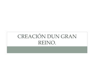 CREACIÓN DUN GRAN
REINO.
OS REIS CATÓLICOS VAN CREANDO UN GRAN IMPERIO
TERRITORIAL, QUE LLE PERMITIULLES CREAR UN DOS REINOS
MÁIS PODEROSOS DA SÚA ÉPOCA.
 