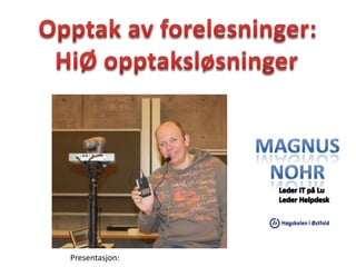 Opptak av forelesninger: HiØ opptaksløsninger Magnus Nohr Leder IT på LuLeder Helpdesk Presentasjon:   