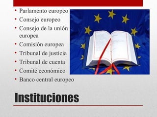 • Parlamento europeo
• Consejo europeo
• Consejo de la unión
  europea
• Comisión europea
• Tribunal de justicia
• Tribunal de cuenta
• Comité económico
• Banco central europeo


Instituciones
 