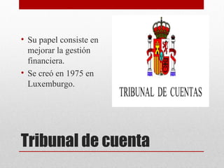 • Su papel consiste en
  mejorar la gestión
  financiera.
• Se creó en 1975 en
  Luxemburgo.




Tribunal de cuenta
 