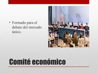 • Formado para el
  debate del mercado
  único.




Comité económico
 