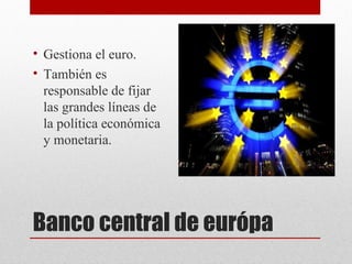 • Gestiona el euro.
• También es
  responsable de fijar
  las grandes líneas de
  la política económica
  y monetaria.




Banco central de európa
 
