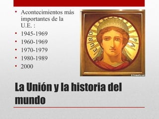 • Acontecimientos más
  importantes de la
  U.E. :
• 1945-1969
• 1960-1969
• 1970-1979
• 1980-1989
• 2000


La Unión y la historia del
mundo
 