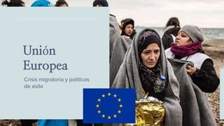Unión
Europea
Crisis migratoria y políticas
de asilo
 