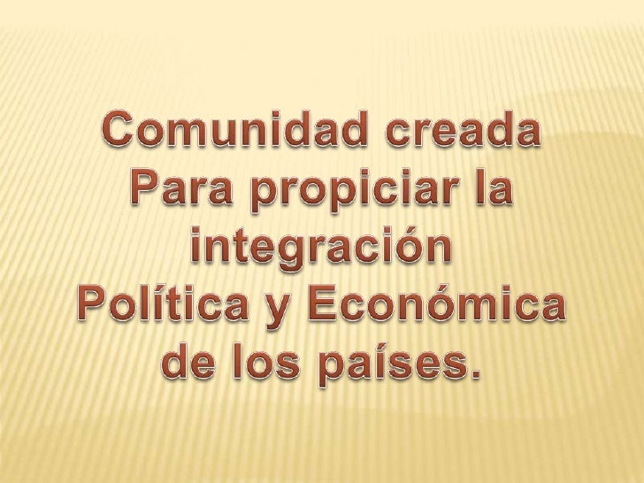 Comunidad creada <br />Para propiciar la integración <br />Política y Económica <br />de los países. <br />