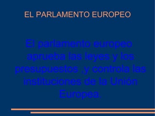 EL PARLAMENTO EUROPEO El parlamento europeo aprueba las leyes y los presupuestos ,y controla las instituciones de la Unión Europea. 