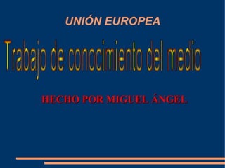 HECHO POR MIGUEL ÁNGEL UNIÓN EUROPEA Trabajo de conocimiento del medio 