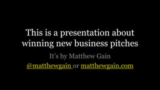 This is a presentation about winning new business pitches It’s by Matthew Gain @matthewgainormatthewgain.com 