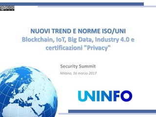 NUOVI TREND E NORME ISO/UNI
Blockchain, IoT, Big Data, Industry 4.0 e
certificazioni "Privacy"
Security Summit
Milano, 16 marzo 2017
 