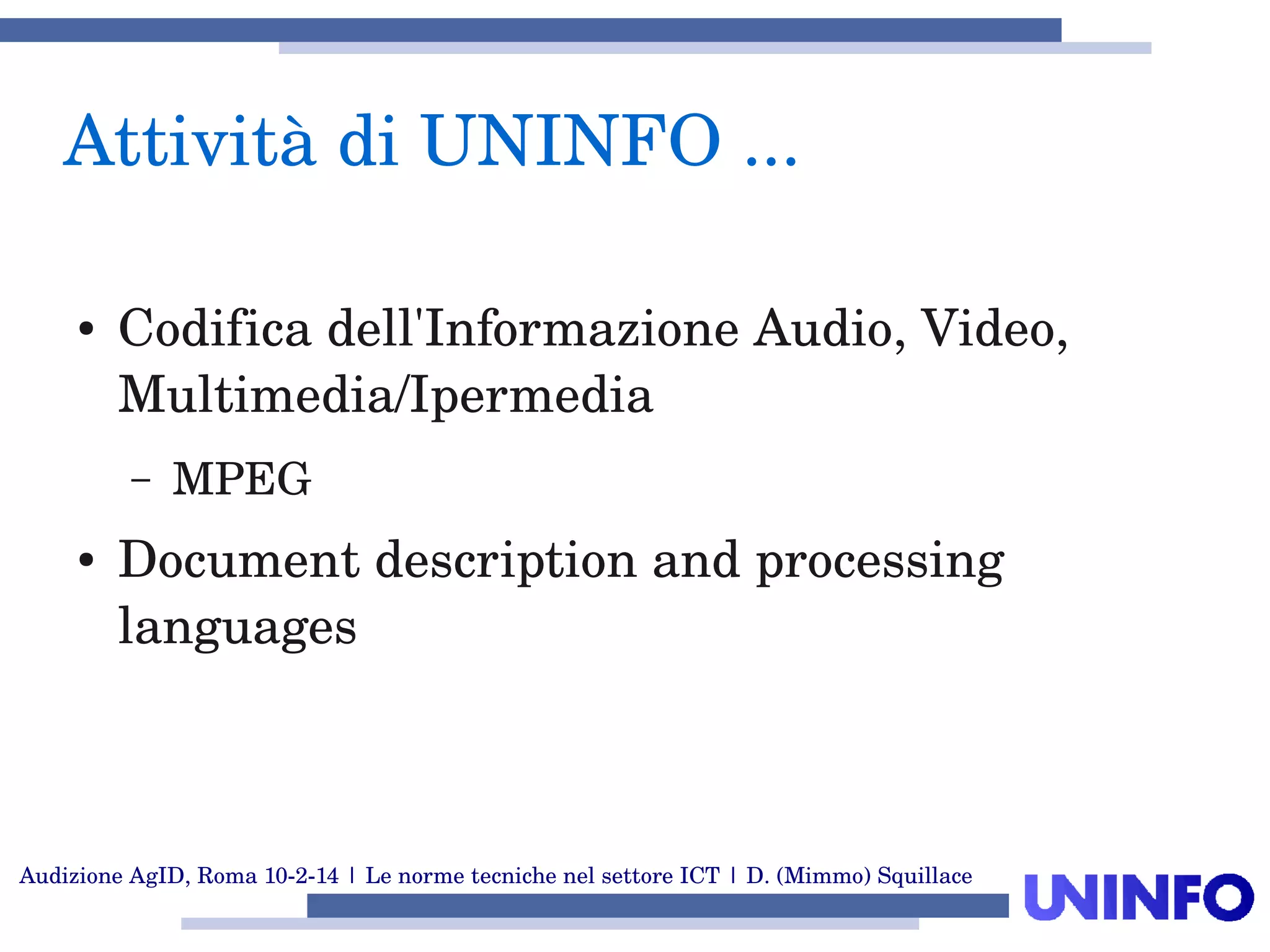 Audizione AgID, Roma 10­2­14 | Le norme tecniche nel settore ICT | D. (Mimmo) Squillace
Attività di UNINFO ... 
● Codifica dell'Informazione Audio, Video, 
Multimedia/Ipermedia
– MPEG
● Document description and processing 
languages
 
