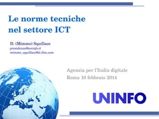 Le norme tecniche 
nel settore ICT
D. (Mimmo) Squillace
presidenza@uninfo.it
mimmo_squillace@it.ibm.com

Agenzia per l’Italia digitale 
Roma 10 febbraio 2014

 