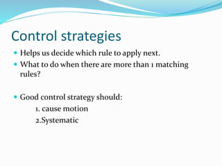 Control strategies
 Helps us decide which rule to apply next.
 What to do when there are more than 1 matching
rules?
 Good control strategy should:
1. cause motion
2.Systematic
 