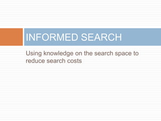 Using knowledge on the search space to
reduce search costs
INFORMED SEARCH
 