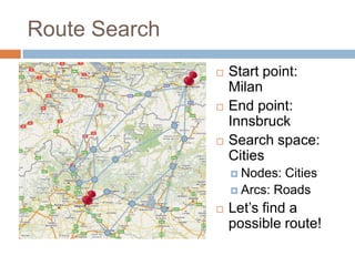 Route Search
 Start point:
Milan
 End point:
Innsbruck
 Search space:
Cities
 Nodes: Cities
 Arcs: Roads
 Let’s find a
possible route!
 