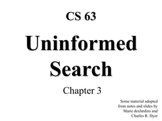 Uninformed
Search
Chapter 3
Some material adopted
from notes and slides by
Marie desJardins and
Charles R. Dyer
CS 63
 