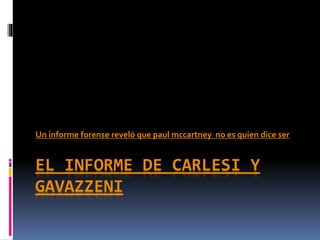 Un informe forense reveló que paul mccartney no es quien dice ser 
EL INFORME DE CARLESI Y 
GAVAZZENI 
 