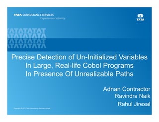 Precise Detection of Un-Initialized Variables
    In Large, Real-life Cobol Programs
    In Presence Of Unrealizable Paths

                              Adnan Contractor
                                  Ravindra Naik
                                   Rahul Jiresal
                                             1
 