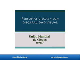 José María Olayo olayo.blogspot.com
Personas ciegas y con
discapacidad visual
Unión Mundial
de Ciegos
(UMC)
 