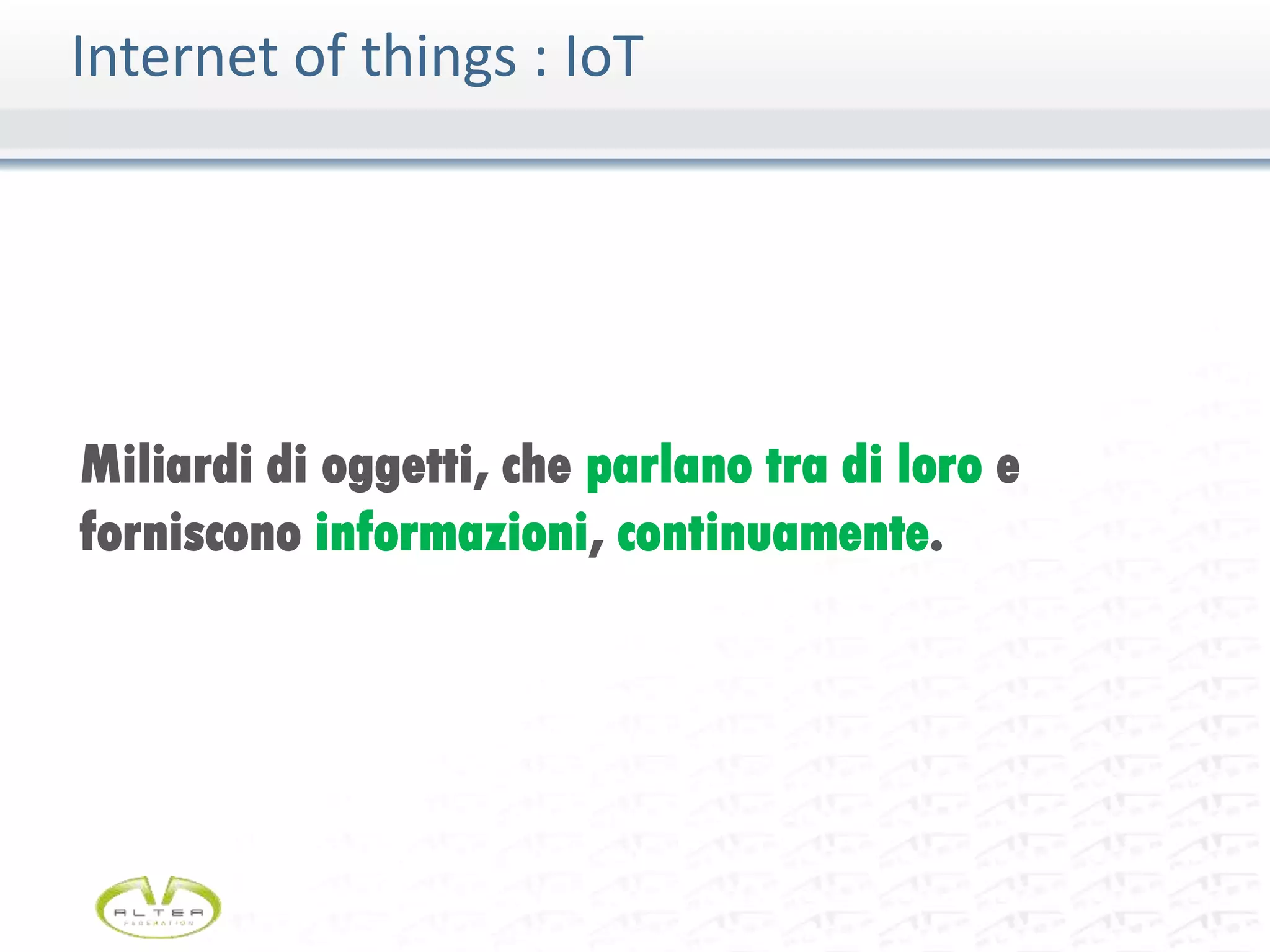 Miliardi di oggetti, che parlano tra di loro e
forniscono informazioni, continuamente.
Internet of things : IoT
 