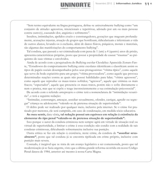 Novembro 2012 | Informativo Jurídico   11




   “Sem termo equivalente na língua portuguesa, define-se universalmente bullying como “um
conjunto de atitudes agressivas, intencionais e repetitivas, adotado por um ou mais pessoas
contra outro(s), causando dor, angústia e sofrimento”.
   Insultos, intimidações, apelidos cruéis e constrangedores, gozações que magoam profunda-
mente, acusações injustas, atuação de grupos que hostilizam, ridicularizam e infernizam a vida
de outros alunos, levando-os à exclusão, além de danos físicos, psíquicos, morais e materiais,
são algumas das manifestações do comportamento bullying”.
   Tal conduta, que passará a ser criminalizada com pena de 1 (um) a 4 (quatro) anos de prisão,
apresenta características próprias, posto que possui a propriedade de causar “traumas” ao psi-
quismo de suas vítimas e envolvidos.
   Ainda de acordo com a pesquisadora do Bullying escolar Cleodelice Aparecida Zonato Fan-
te, “Estudiosos do comportamento bullying entre escolares identificam e classificam assim os
tipos de papéis sociais desempenhados pelos seus protagonistas: “vítima típica”, como aquele
que serve de bode expiatório para um grupo; “vítima provocadora”, como aquele que provoca
determinadas reações contra as quais não possui habilidades para lidar; “vítima agressora”,
como aquele que reproduz os maus-tratos sofridos; “agressor”, aquele que vitimiza os mais
fracos; “espectador”, aquele que presencia os maus-tratos, porém não o sofre diretamente e
nem o pratica, mas que se expõe e reage inconscientemente a sua estimulação psicossocial”.
   De acordo com o referido anteprojeto o crime terá a nomenclatura de “intimidação vexató-
ria”, e terá a seguinte redação:
   “Intimidar, constranger, ameaçar, assediar sexualmente, ofender, castigar, agredir ou segre-
gar” criança ou adolescente “valendo-se de pretensa situação de superioridade”.
   O delito pode ser realizado por qualquer meio, inclusive pela internet. Se o crime for pra-
ticado por menores, ele será cumprido, em caso de condenação, em medida sócio-educativa.
   Ao meu sentir, data vênia, tal redação possui um equívoco em relação à existência da
elementar do tipo penal “valendo-se de pretensa situação de superioridade”.
   Isso porque o autor da conduta criminosa nem sempre agirá em virtude de situação real ou
virtual de superioridade, e limitar o crime à essa condição não condiz com a realidade de tais
condutas criminosas, dificultando sobremaneira inclusive sua punição.
   Outra crítica se faz em relação à existência, neste crime, da conduta de “assediar sexu-
almente”, posto que tal conduta já se encontra tipificada em crime próprio, inclusive com
punição mais severa.
   Contudo, é inegável que se trata de um avanço legislativo a ser comemorada, posto que tal
modernização já se fazia urgente, visto que a última grande reforma ocorrida em nosso Código
Penal datava de 1984, anterior até mesmo à nossa Carta Magna.
 