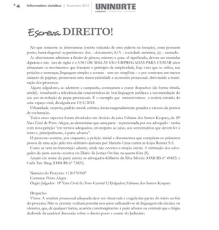4   Informativo Jurídico | Novembro 2012




    Escreva DIREITO!
      No que concerne às abreviaturas (escrita reduzida de uma palavra ou locução), estas possuem
    ponto, barra diagonal ou parênteses: doc. - documento, S/A – sociedade anônima, (a) – assinado.
      As abreviaturas admitem a flexão de gênero, número e grau. al significado, devem ser mantidas
    dqwásta e não uso de siglas é o USO DE SIGLAS SÃO EMPREGADAS PARA EVITAR uitos
    abraçaram os movimentos que festejam o princípio da simplicidade, haja vista que se utiliza, nas
    petições e sentenças, linguagem simples e correta - sem ser simplória – e por conterem um menor
    número de páginas, promovem uma maior celeridade e economia processual, abreviando a trami-
    tação dos processos.
      Alguns julgadores, ao aderirem a campanha, começaram a exarar despachos (de forma tímida,
    ainda!), ressaltando a relevância das características da boa linguagem jurídica e a recomendação do
    seu uso na redação de peças processuais. É o exemplo que transcrevemos: a notícia extraída do
    saite espaço vital, divulgada em 10/8/2012:
      Urbanidade, respeito, padrão moral, estética, letras exageradamente grandes e excesso de pontos
    de exclamação.
      Todos esses aspectos foram abordados em decisão da juiza Fabiana dos Santos Kaspary, da 18ª
    Vara Cível de Porto Alegre, ao determinar que uma parte - representada por seu advogado - venha
    com nova petição “em termos adequados, em respeito ao juízo, aos serventuários que devem ler o
    texto e, principalmente, à parte adversa”.
      O processo contém, por enquanto, a petição inicial e documentos que compõem os primeiros
    passos de uma ação pelo rito ordinário ajuizada por Marcelo Lima contra as Lojas Renner S.A.
      Como se verá na transcrição adiante, ainda não ocorreu a citação inicial. A intimação dos advo-
    gados da parte autora ocorreu via Diário da Justiça On line na quarta-feira (8).
      Atuam em nome da parte autora os advogados Gilberto da Silva Silveira (OAB-RS nº 49412) e
    Carla Tais Haag (OAB-RS nº 72423).

      Número do Processo: 11201703507
      Comarca: Porto Alegre
      Órgão Julgador: 18ª Vara Cível do Foro Central 1/1Julgador; Fabiana dos Santos Kaspary

      Despacho:
      Vistos. A conduta processual adequada deve ser observada e exigida das partes do início ao fim
    do processo. Não se permite venham postular nos autos utilizando-se de linguagem não técnica ou
    ofensiva, que, de qualquer forma, acarrete constrangimento à parte adversa ou estimule que o litígio
    desborde da saudável discussão sobre o direito posto a exame do Judiciário.
 