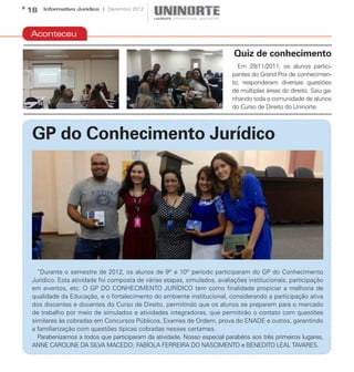 18   Informativo Jurídico | Dezembro 2012




Aconteceu

                                                                         Quiz de conhecimento
                                                                          Em 29/11/2011, os alunos partici-
                                                                        pantes do Grand Prix de conhecimen-
                                                                        to, responderam diversas questões
                                                                        de múltiplas áreas do direito. Saiu ga-
                                                                        nhando toda a comunidade de alunos
                                                                        do Curso de Direito do Uninorte.



GP do Conhecimento Jurídico




  “Durante o semestre de 2012, os alunos de 9º e 10º período participaram do GP do Conhecimento
Jurídico. Esta atividade foi composta de várias etapas, simulados, avaliações institucionais, participação
em eventos, etc. O GP DO CONHECIMENTO JURÍDICO tem como finalidade propiciar a melhoria de
qualidade da Educação, e o fortalecimento do ambiente institucional, considerando a participação ativa
dos discentes e docentes do Curso de Direito, permitindo que os alunos se preparem para o mercado
de trabalho por meio de simulados e atividades integradoras, que permitirão o contato com questões
similares às cobradas em Concursos Públicos, Exames de Ordem, prova do ENADE e outros, garantindo
a familiarização com questões típicas cobradas nesses certames.
  Parabenizamos a todos que participaram da atividade. Nosso especial parabéns aos três primeiros lugares,
ANNE CAROLINE DA SILVA MACEDO; FABÍOLA FERREIRA DO NASCIMENTO e BENEDITO LEAL TAVARES.
 
