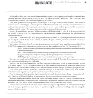 Dezembro 2012 | Informativo Jurídico                  9




   A declaração também pode prever que a busca terapêutica de cura seja interrompida e que sejam administrados cuidados
paliativos: que a principal preocupação da equipe de saúde envolvida seja o alívio de sofrimentos e dores (com a prescrição
de analgésicos e anestésicos com a finalidade da produção de conforto).
   Neste ponto, poderia abrir-se uma polêmica conceitual, pois, tal pedido pode ser confundido pelo leitor como prática de
eutanásia. Nada a confundir, pois, a eutanásia, proibida no Brasil e caracterizada como homicídio, consiste na aplicação de
medida consciente e direcionada para a morte do paciente, com ou sem a sua vontade. O que se vislumbra no testamento
vital é a consciência por parte do paciente de que a chamada ortotanásia poderá ser praticada.
   A prática da ortotanásia, por seu turno, já foi enfrentada pelo CFM na Resolução N. 1.805 de 28 de novembro de 2006,
que inclusive foi alvo de Ação Civil Pública. Entretanto, o Poder Judiciário, à época, manifestou-se pela sua adequação ao
ordenamento jurídico.
   Em seu Art. 1º., a citada resolução prevê que é permitido ao médico limitar ou suspender procedimentos e tratamentos
que prolonguem a vida do doente em fase terminal, de enfermidade grave e incurável, respeitada a vontade da pessoa ou de
seu representante legal.
   A lei brasileira trata as disposições do corpo, totalmente ou em partes, para transplantes (especificamente regulada pela Lei
9.434/97), destacando motivos altruísticos e científicos, como se denota da leitura dos Arts. 13 a 15 do Código Civil:
                  Art.13. Salvoporexigênciamédica,édefesooatodedisposiçãodoprópriocorpo,quandoimportardiminuiçãopermanentedaintegridadefísic
                  a,oucontrariarosbonscostumes.
                  Art.14. Éválida,comobjetivocientífico,oualtruístico,adisposiçãogratuitadoprópriocorpo,notodoouemparte,paradepoisdamorte.
                  Parágrafoúnico.Oatoprevistonesteartigoseráadmitidoparafinsdetransplante,naformaestabelecidaemleiespecial.
                  Art.15. Ninguémpodeserconstrangidoasubmeter-se,comriscodevida,atratamentomédicoouaintervençãocirúrgica.
   No entanto, na situação aqui analisada, o paciente não quis estar em situação de disposição do corpo, mas quer que suas
crenças e desejos sejam levados em consideração.
   Assim, por não ser tão nova a abordagem, mas dando origem a um documento formal, no testamento vital o paciente
pode admitir ir para a UTI, por exemplo, mas somente se for verificado pelo médico que se trata de um tratamento de
recuperação e que exija maiores cuidados, podendo estipular, inclusive, um prazo para que seja analisado pelo profissional.
   Neste aspecto, pode-se orientar que não haja a retirada de hidratação ou de alimentação; porém que seja mantida a admi-
nistração constante de paliativos para garantir o conforto e eliminação do sofrimento.
   Observa-se que, a redação e registro das diretivas antecipadas de vontade devem ocorrer após longas e amadurecidas refle-
xões. O paciente também poderá efetuar as orientações que devem ser registradas pelo médico no prontuário.
   Novas discussões serão geradas e poderão dar origem a demandas judiciais, como por exemplo, eventuais questiona-
mentos sobre a legitimidade do testamento vital, conflito entre o representante nomeado e o restante da família. Segundo a
Resolução CFM 1995/2012, o médico deverá submeter os conflitos éticos à apreciação pelo Conselho.
   Assim, verifica-se a existência de um micro sistema jurídico que regula a disponibilidade do corpo, não somente para
depois da morte, mas quando o seu titular mesmo vivo, embora sem poder exprimir sua vontade, possa decidir antecipada-
mente a trilha do seu destino.
 