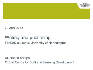 22 April 2013
Writing and publishing
For Prof Doc students, University of Northampton
Dr. Rhona Sharpe
Oxford Centre for Staff and Learning Development
 